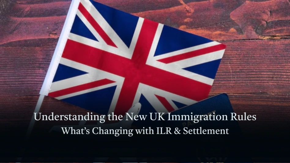 Understanding the New UK Immigration Rules: What’s Changing with ILR & Settlement